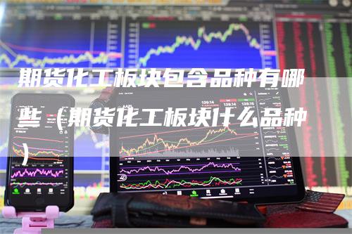 期货化工板块包含品种有哪些（期货化工板块什么品种）