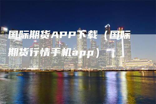 国际期货APP下载（国际期货行情手机app）
