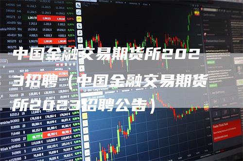 中国金融交易期货所2023招聘（中国金融交易期货所2023招聘公告）