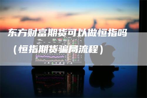 东方财富期货可以做恒指吗（恒指期货骗局流程）