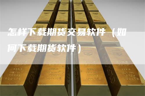 怎样下载期货交易软件（如何下载期货软件）