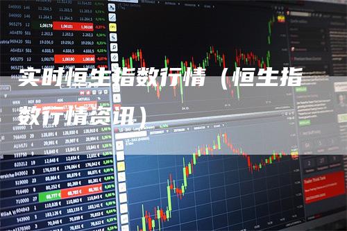 实时恒生指数行情（恒生指数行情资讯）