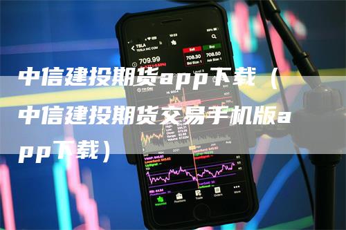 中信建投期货app下载（中信建投期货交易手机版app下载）