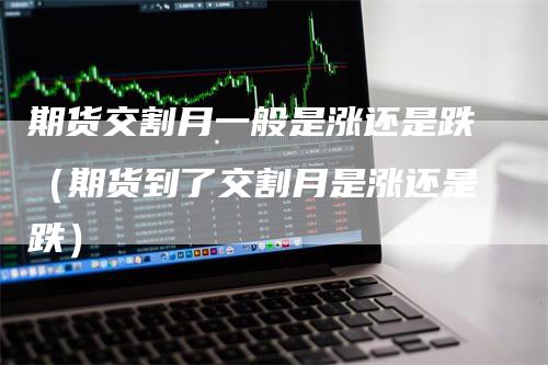 期货交割月一般是涨还是跌（期货到了交割月是涨还是跌）