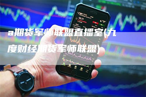 a期货军师联盟直播室(九度财经期货军师联盟)