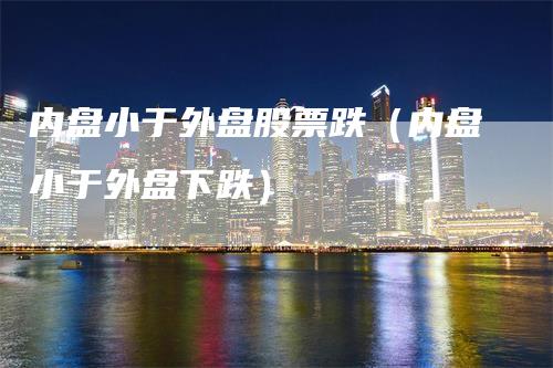 内盘小于外盘股票跌（内盘小于外盘下跌）