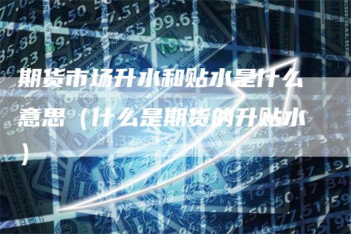 期货市场升水和贴水是什么意思（什么是期货的升贴水）