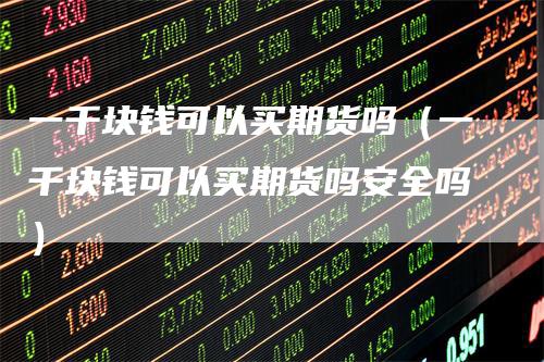 一千块钱可以买期货吗（一千块钱可以买期货吗安全吗）