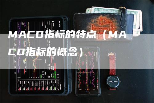 MACD指标的特点（MACD指标的概念）