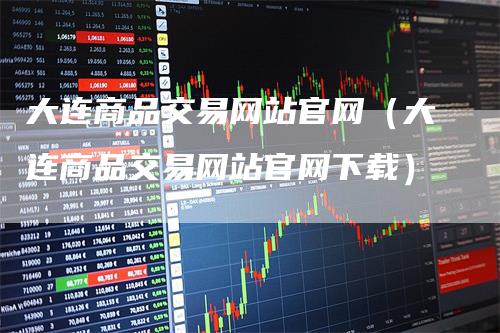 大连商品交易网站官网（大连商品交易网站官网下载）
