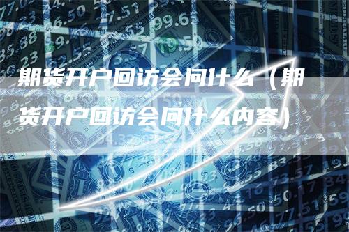 期货开户回访会问什么（期货开户回访会问什么内容）