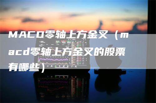 MACD零轴上方金叉（macd零轴上方金叉的股票有哪些）