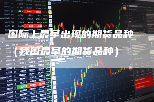国际上最早出现的期货品种（我国最早的期货品种）