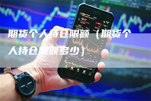 期货个人持仓限额（期货个人持仓限额多少）
