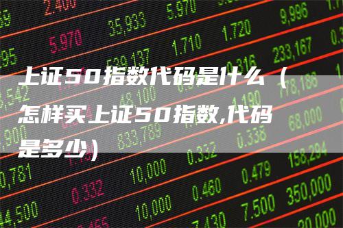 上证50指数代码是什么（怎样买上证50指数,代码是多少）