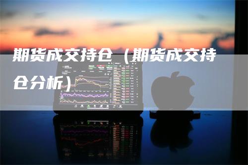 期货成交持仓（期货成交持仓分析）
