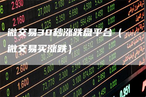 微交易30秒涨跌盘平台（微交易买涨跌）