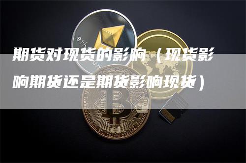 期货对现货的影响（现货影响期货还是期货影响现货）