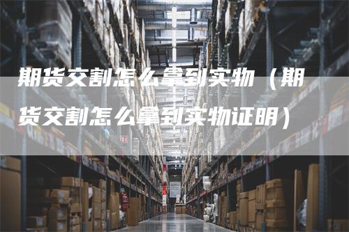 期货交割怎么拿到实物（期货交割怎么拿到实物证明）