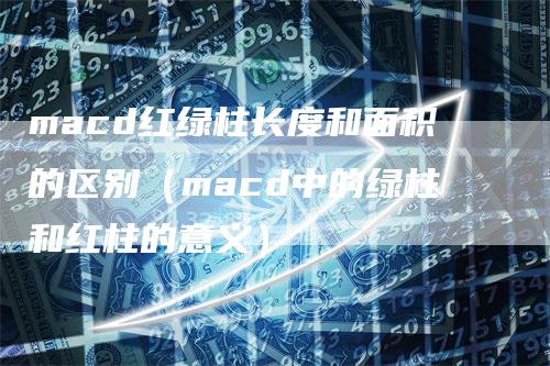 macd红绿柱长度和面积的区别（macd中的绿柱和红柱的意义）