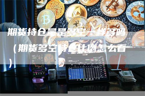 期货持仓量是多空一样多吗（期货多空持仓比例怎么看）