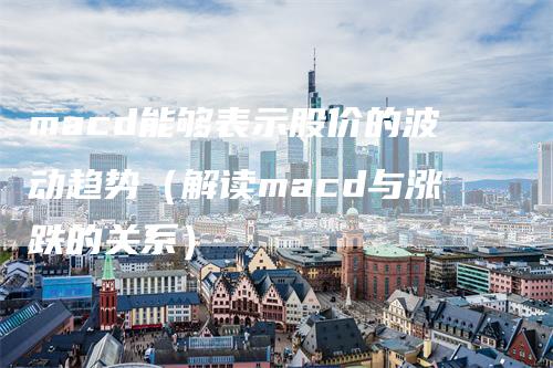 macd能够表示股价的波动趋势（解读macd与涨跌的关系）