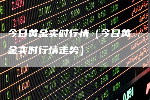 今日黄金实时行情（今日黄金实时行情走势）