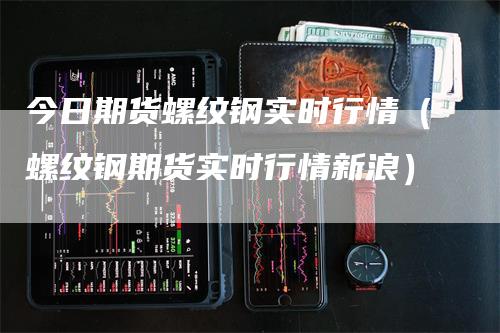 今日期货螺纹钢实时行情（螺纹钢期货实时行情新浪）