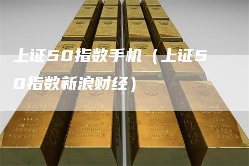 上证50指数手机（上证50指数新浪财经）