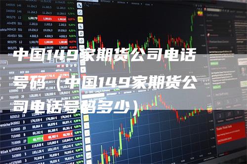 中国149家期货公司电话号码（中国149家期货公司电话号码多少）