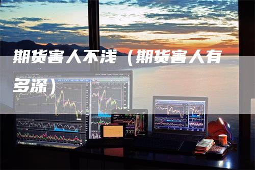 期货害人不浅（期货害人有多深）
