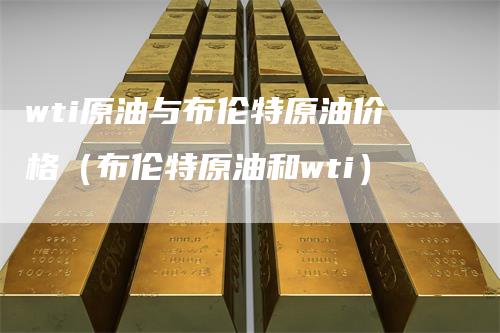 wti原油与布伦特原油价格（布伦特原油和wti）