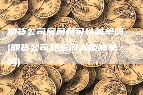 期货公司居间商可以喊单吗(期货公司和居间人能喊单吗)