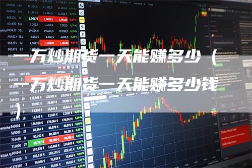一万炒期货一天能赚多少（一万炒期货一天能赚多少钱）