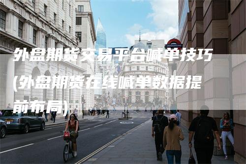 外盘期货交易平台喊单技巧(外盘期货在线喊单数据提前布局)