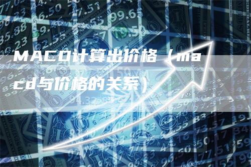 MACD计算出价格（macd与价格的关系）