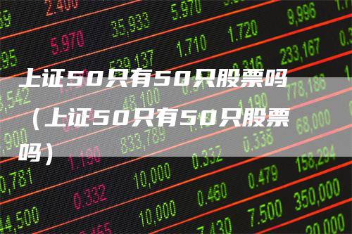 上证50只有50只股票吗（上证50只有50只股票吗）
