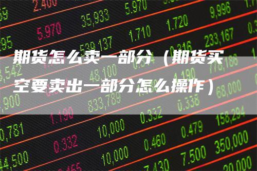 期货怎么卖一部分（期货买空要卖出一部分怎么操作）