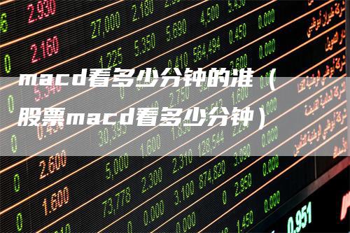 macd看多少分钟的准（股票macd看多少分钟）