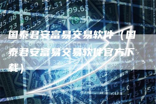 国泰君安富易交易软件（国泰君安富易交易软件官方下载）