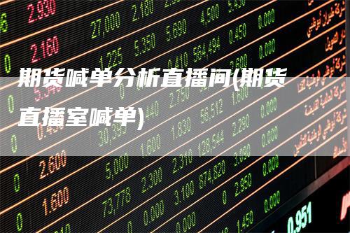 期货喊单分析直播间(期货直播室喊单)