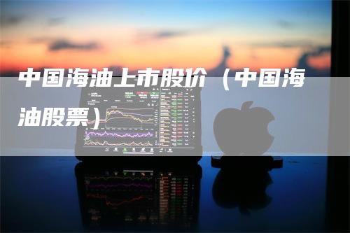 中国海油上市股价（中国海油股票）