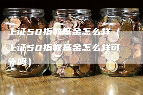 上证50指数基金怎么样（上证50指数基金怎么样可靠吗）