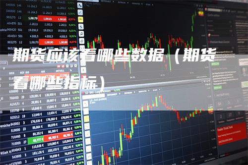 期货应该看哪些数据（期货看哪些指标）