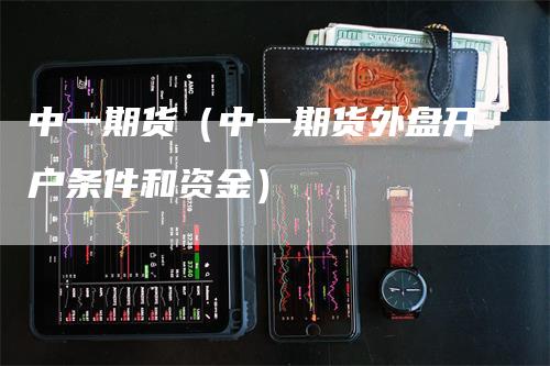 中一期货（中一期货外盘开户条件和资金）