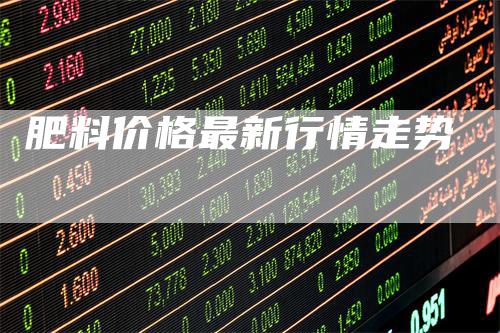 肥料价格最新行情走势