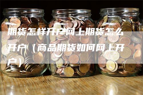 期货怎样开户网上期货怎么开户（商品期货如何网上开户）