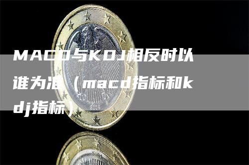 MACD与KDJ相反时以谁为准（macd指标和kdj指标）