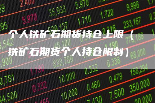 个人铁矿石期货持仓上限（铁矿石期货个人持仓限制）