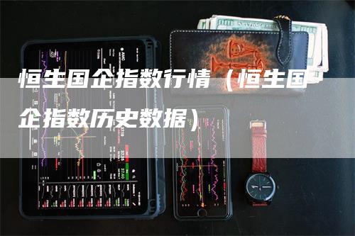 恒生国企指数行情（恒生国企指数历史数据）